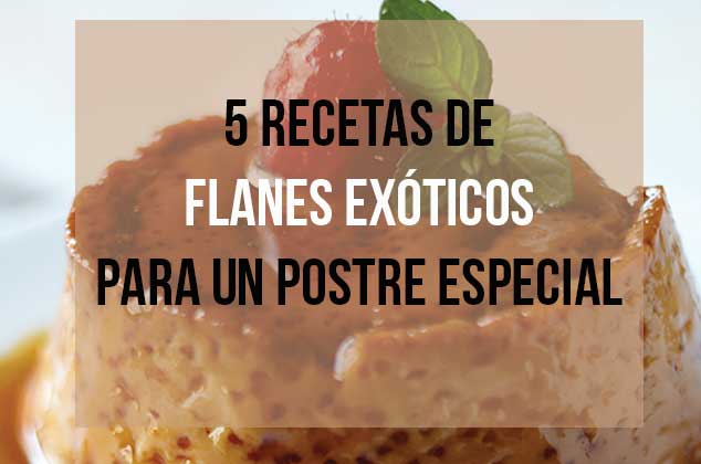 5 flanes exóticos para un postre especial